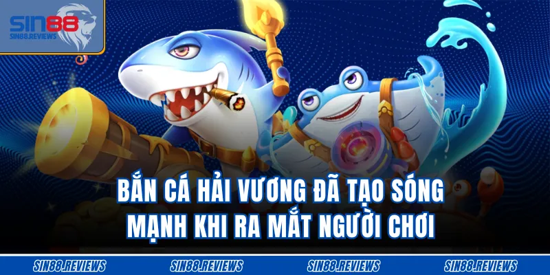 Bắn cá Hải Vương đã tạo sóng mạnh khi ra mắt người chơi