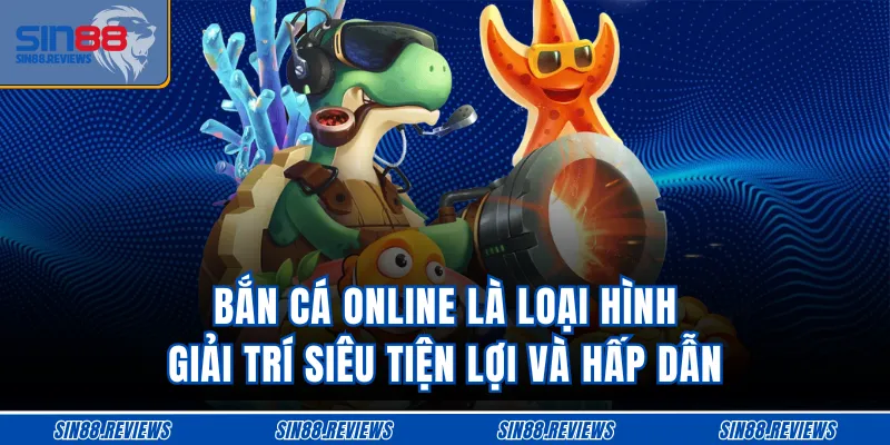 Bắn cá online là loại hình giải trí siêu tiện lợi và hấp dẫn