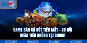 Game Bắn Cá Rút Tiền Mặt - Cơ Hội Kiếm Tiền Khủng Tại SIN88!