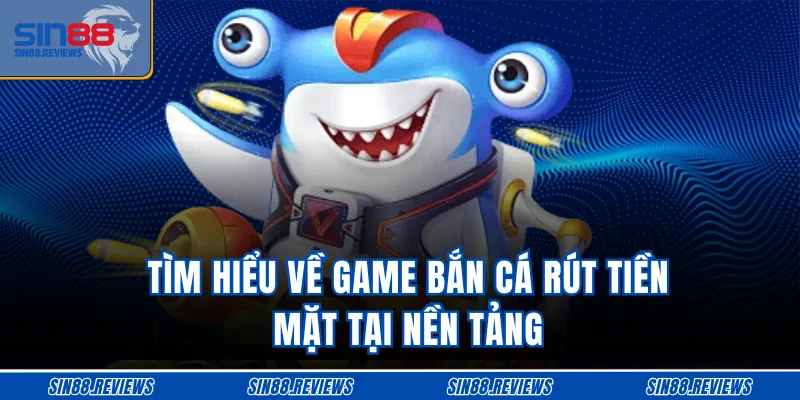 Tìm hiểu về game bắn cá rút tiền mặt tại nền tảng