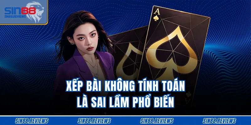 Xếp bài không tính toán là sai lầm phổ biến